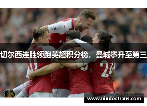 切尔西连胜领跑英超积分榜，曼城攀升至第三