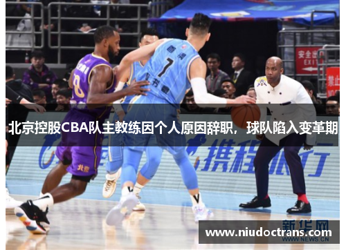 北京控股CBA队主教练因个人原因辞职，球队陷入变革期