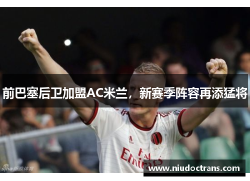 前巴塞后卫加盟AC米兰，新赛季阵容再添猛将