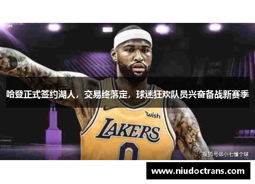 哈登正式签约湖人，交易终落定，球迷狂欢队员兴奋备战新赛季