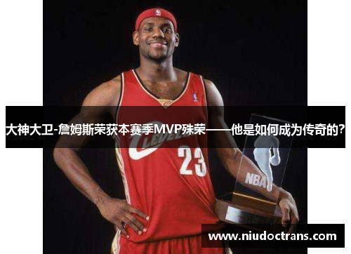 大神大卫-詹姆斯荣获本赛季MVP殊荣——他是如何成为传奇的？