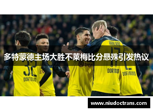 多特蒙德主场大胜不莱梅比分悬殊引发热议
