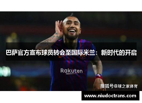 巴萨官方宣布球员转会至国际米兰：新时代的开启