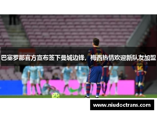 巴塞罗那官方宣布签下曼城边锋，梅西热情欢迎新队友加盟