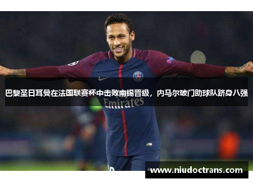 巴黎圣日耳曼在法国联赛杯中击败南锡晋级，内马尔破门助球队跻身八强