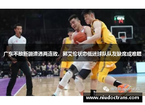 广东不敌新疆遭遇两连败，郭艾伦状态低迷球队队友缺席成难题