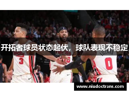 开拓者球员状态起伏，球队表现不稳定
